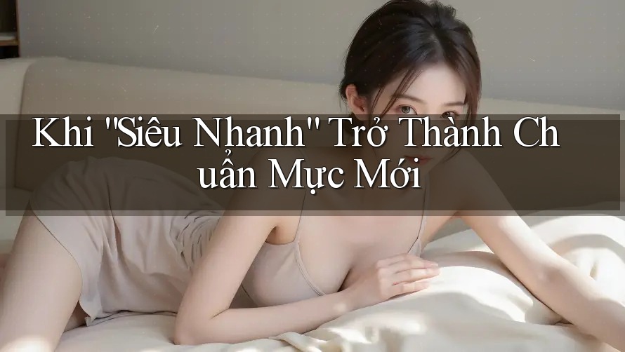 Khi “Siêu Nhanh” Trở Thành Chuẩn Mực Mới Khi “Siêu Nhanh” Trở Thành Chuẩn Mực Mới