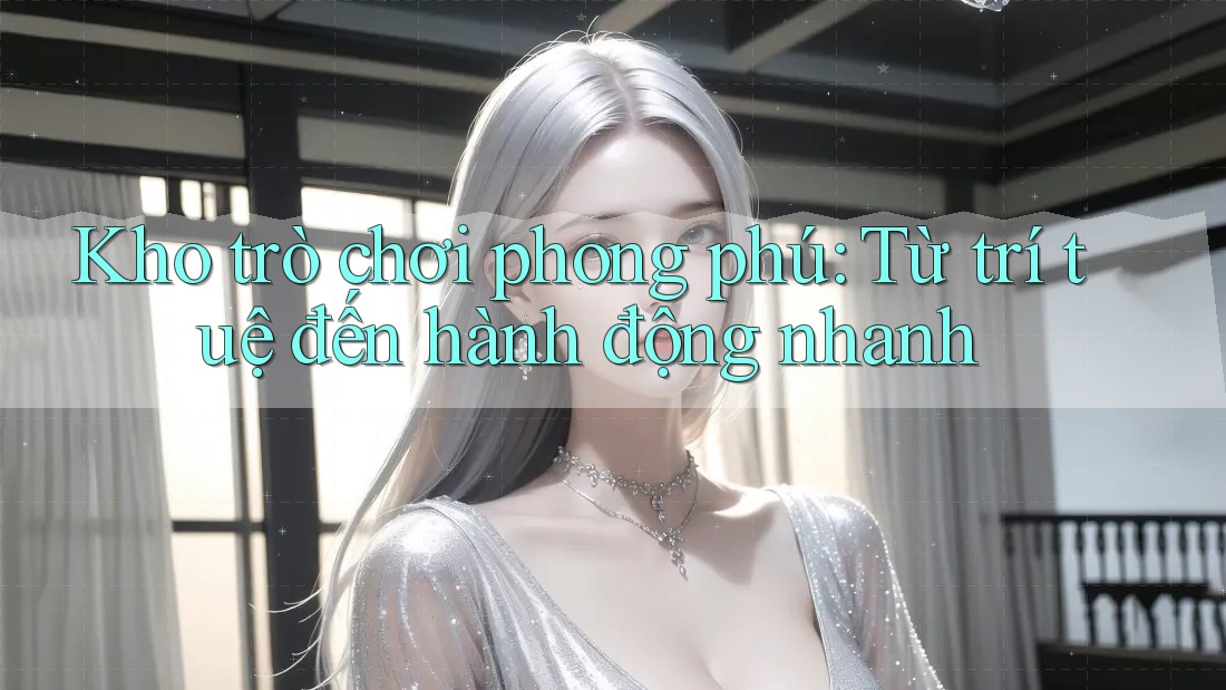 Kho trò chơi phong phú: Từ trí tuệ đến hành động nhanh