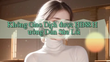 không giao dịch được hb88 hướng dẫn sửa lỗi