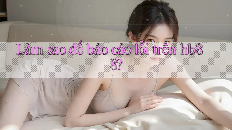 Làm sao để báo cáo lỗi trên hb88?