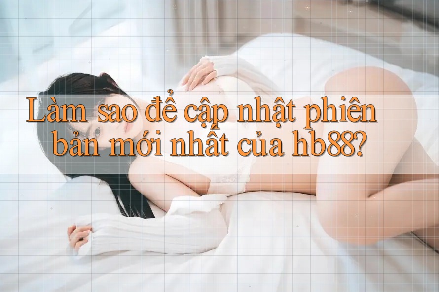 Làm sao để cập nhật phiên bản mới nhất của hb88? Làm sao để cập nhật phiên bản mới nhất của hb88?