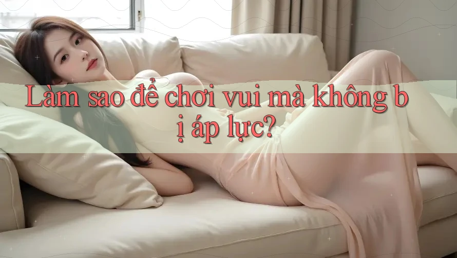 Làm Sao Để Chơi Vui Mà Không Bị Áp Lực?