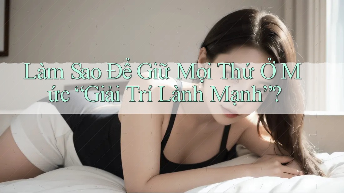 Làm Sao Để Giữ Mọi Thứ Ở Mức “Giải Trí Lành Mạnh”? Làm Sao Để Giữ Mọi Thứ Ở Mức “Giải Trí Lành Mạnh”?