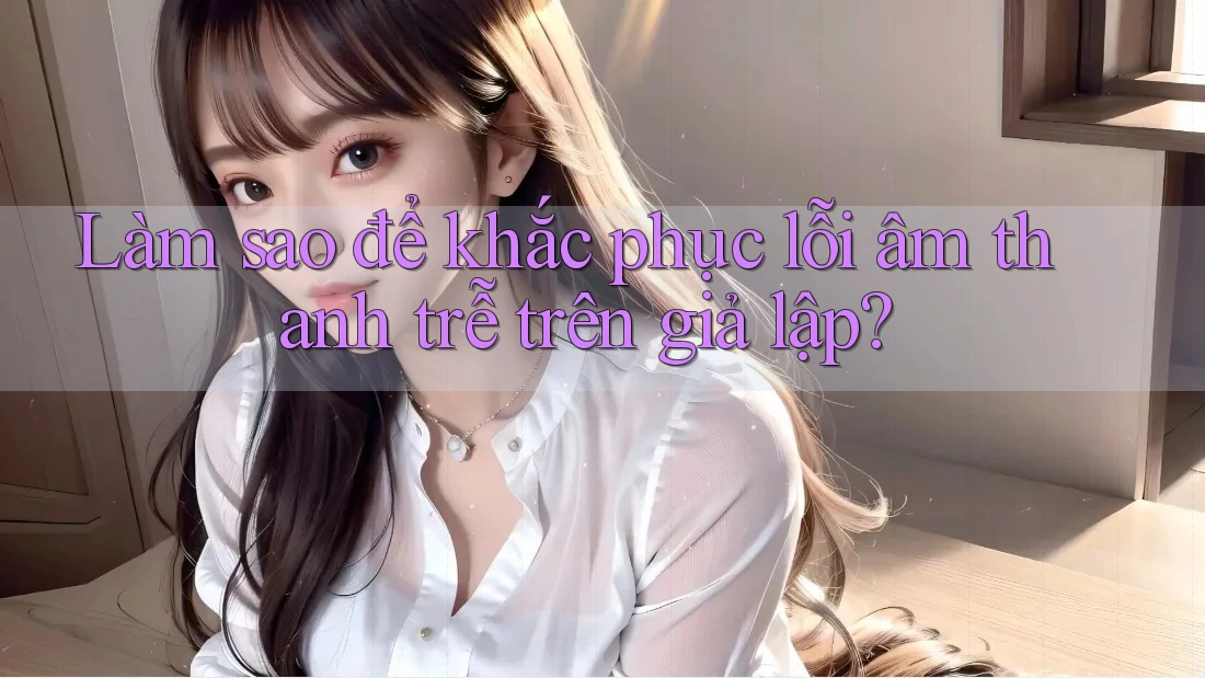 Làm sao để khắc phục lỗi âm thanh trễ trên giả lập? Làm sao để khắc phục lỗi âm thanh trễ trên giả lập?