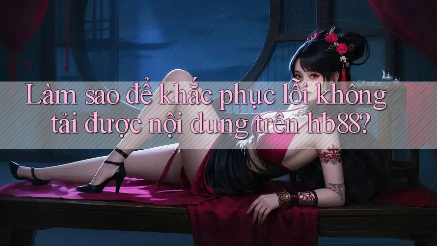 Làm sao để khắc phục lỗi không tải được nội dung trên hb88?