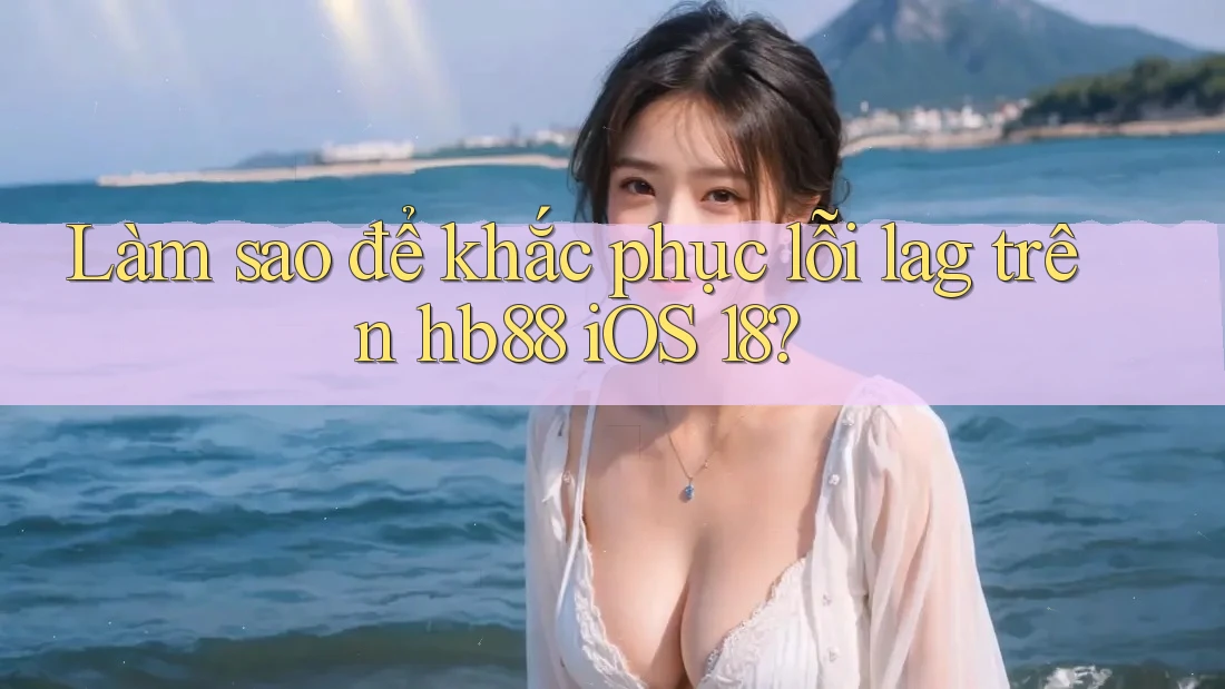 Làm sao để khắc phục lỗi lag trên hb88 iOS 18? Làm sao để khắc phục lỗi lag trên hb88 iOS 18?