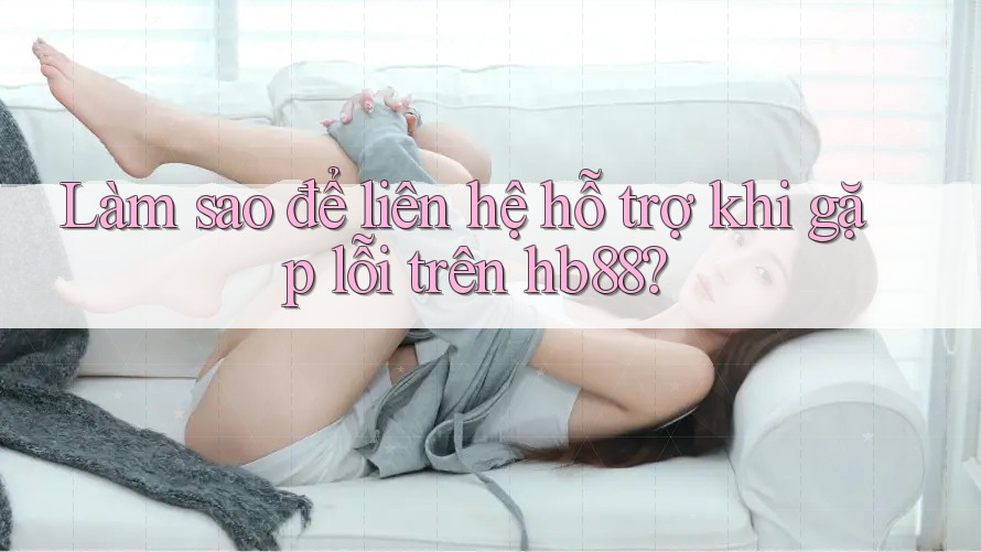 Làm sao để liên hệ hỗ trợ khi gặp lỗi trên hb88?