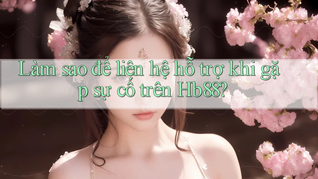 Làm sao để liên hệ hỗ trợ khi gặp sự cố trên Hb88?