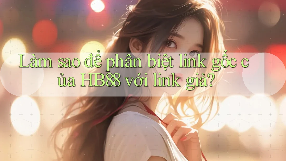 Làm sao để phân biệt link gốc của HB88 với link giả? Làm sao để phân biệt link gốc của HB88 với link giả?