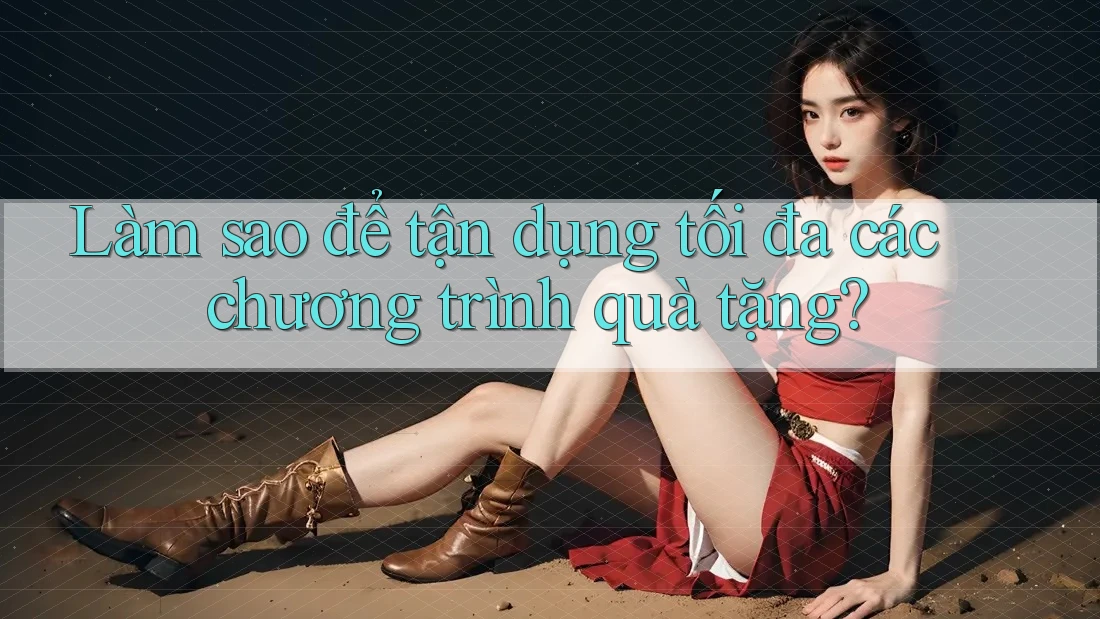 Làm sao để tận dụng tối đa các chương trình quà tặng? Làm sao để tận dụng tối đa các chương trình quà tặng?