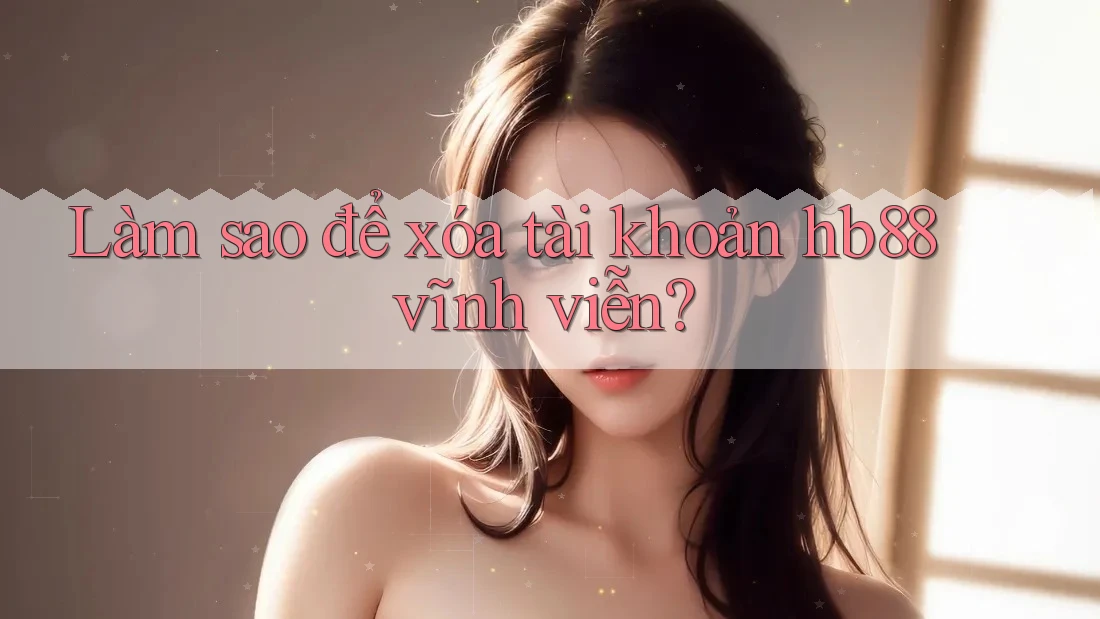 Làm sao để xóa tài khoản hb88 vĩnh viễn? Làm sao để xóa tài khoản hb88 vĩnh viễn?