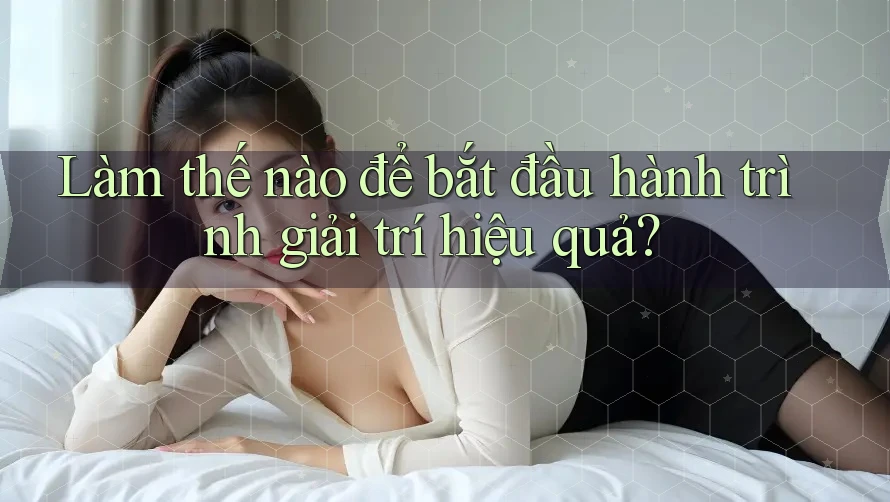 Làm thế nào để bắt đầu hành trình giải trí hiệu quả? Làm thế nào để bắt đầu hành trình giải trí hiệu quả?
