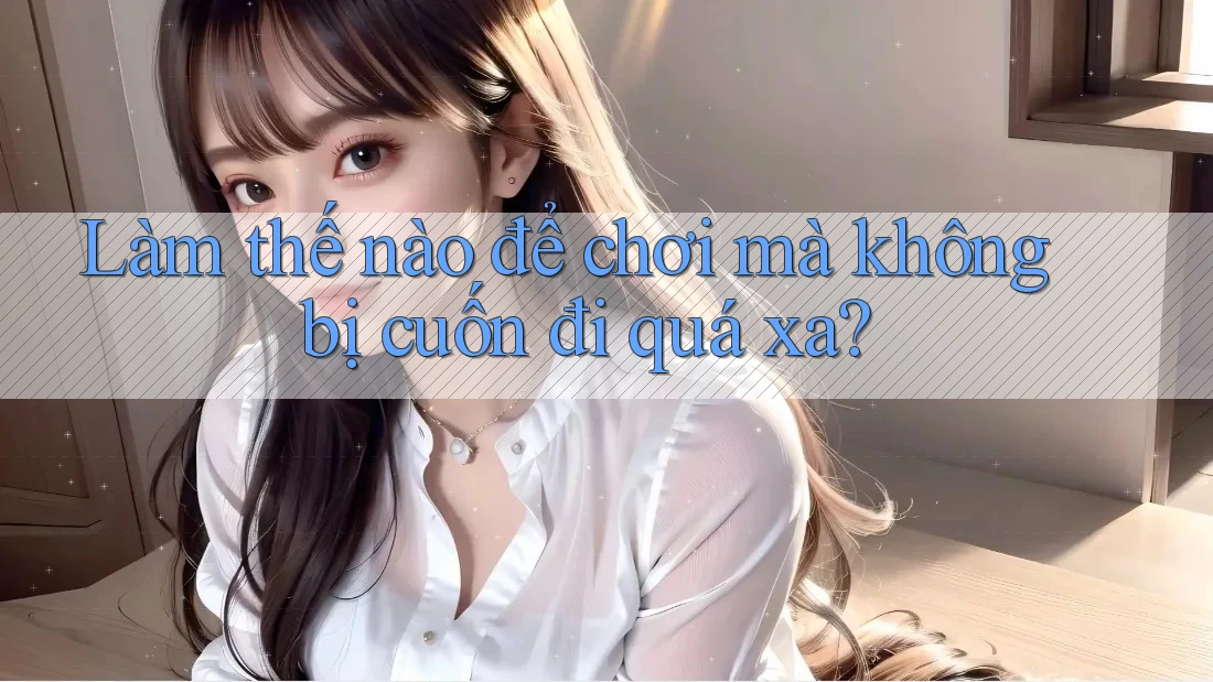Làm thế nào để chơi mà không bị cuốn đi quá xa? Làm thế nào để chơi mà không bị cuốn đi quá xa?