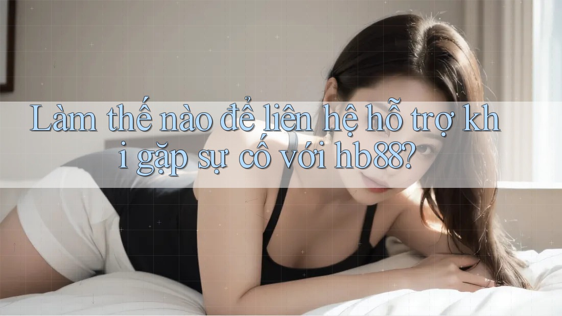 Làm thế nào để liên hệ hỗ trợ khi gặp sự cố với hb88?
