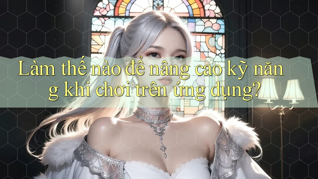 Làm thế nào để nâng cao kỹ năng khi chơi trên ứng dụng?