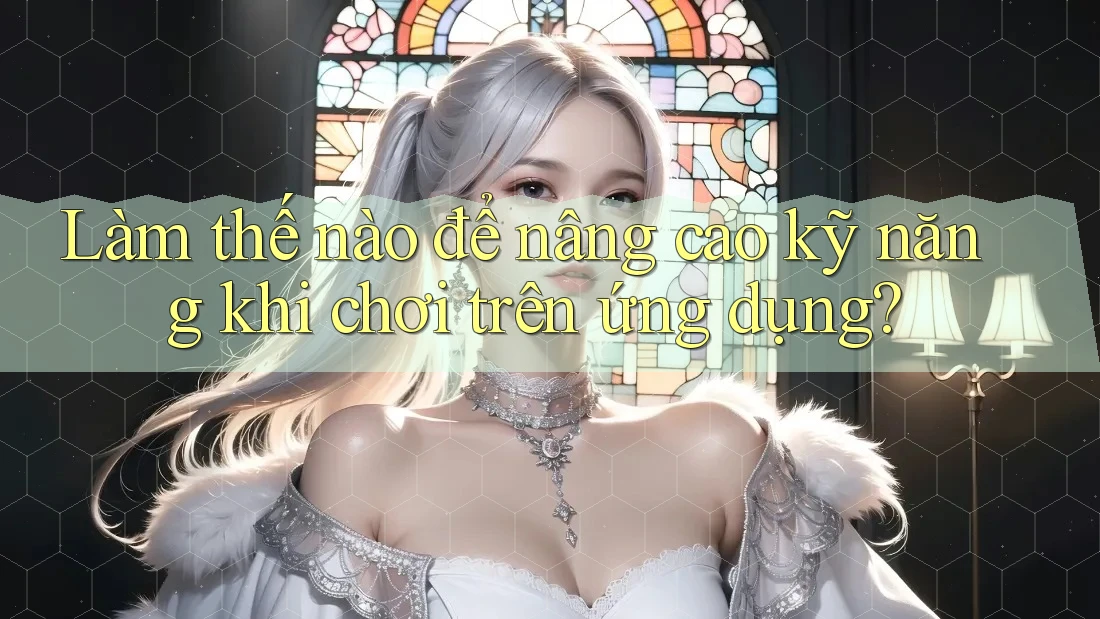 Làm thế nào để nâng cao kỹ năng khi chơi trên ứng dụng?