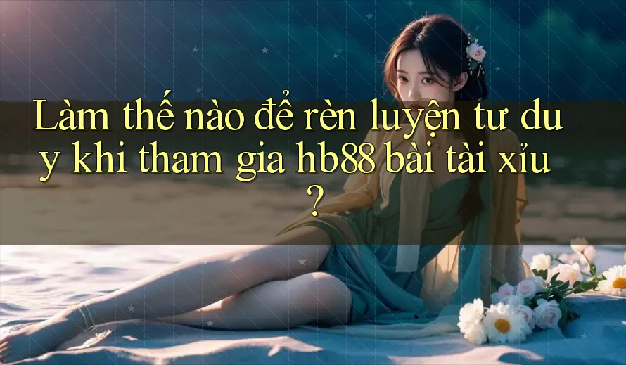 Làm thế nào để rèn luyện tư duy khi tham gia hb88 bài tài xỉu? Làm thế nào để rèn luyện tư duy khi tham gia hb88 bài tài xỉu?