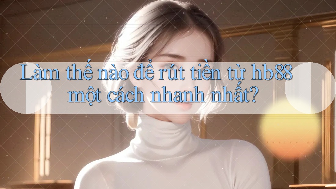 Làm thế nào để rút tiền từ hb88 một cách nhanh nhất? Làm thế nào để rút tiền từ hb88 một cách nhanh nhất?