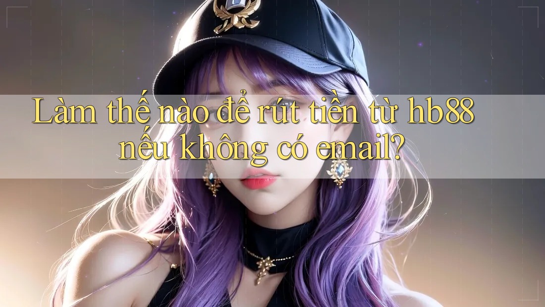 Làm thế nào để rút tiền từ hb88 nếu không có email?