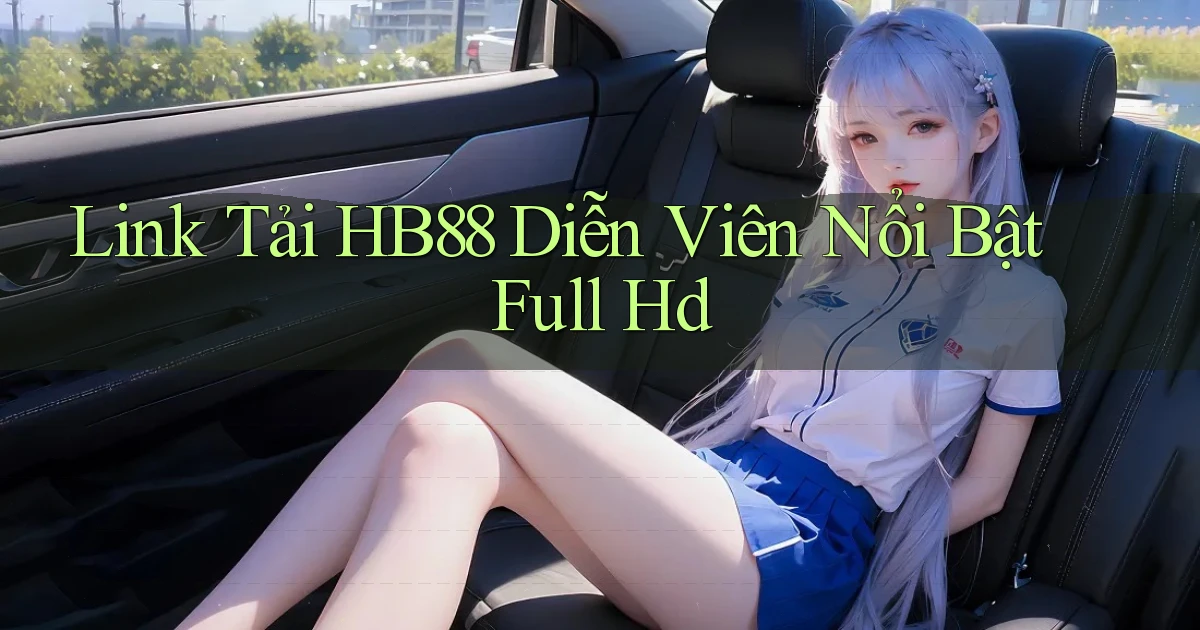 link tải hb88 diễn viên nổi bật full hd