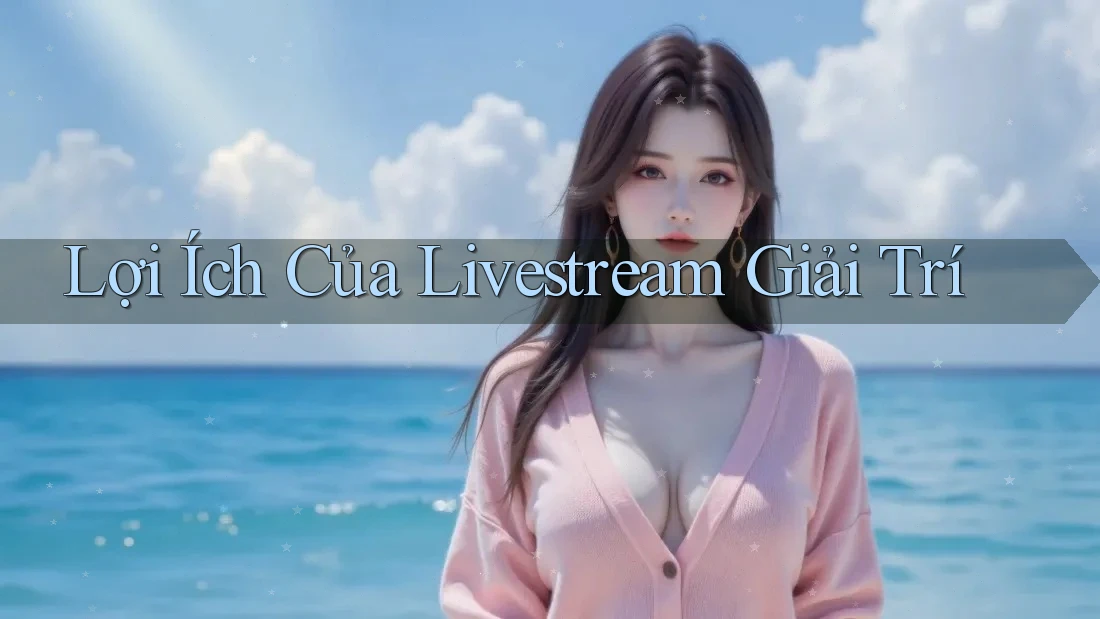 Lợi Ích Của Livestream Giải Trí Lợi Ích Của Livestream Giải Trí