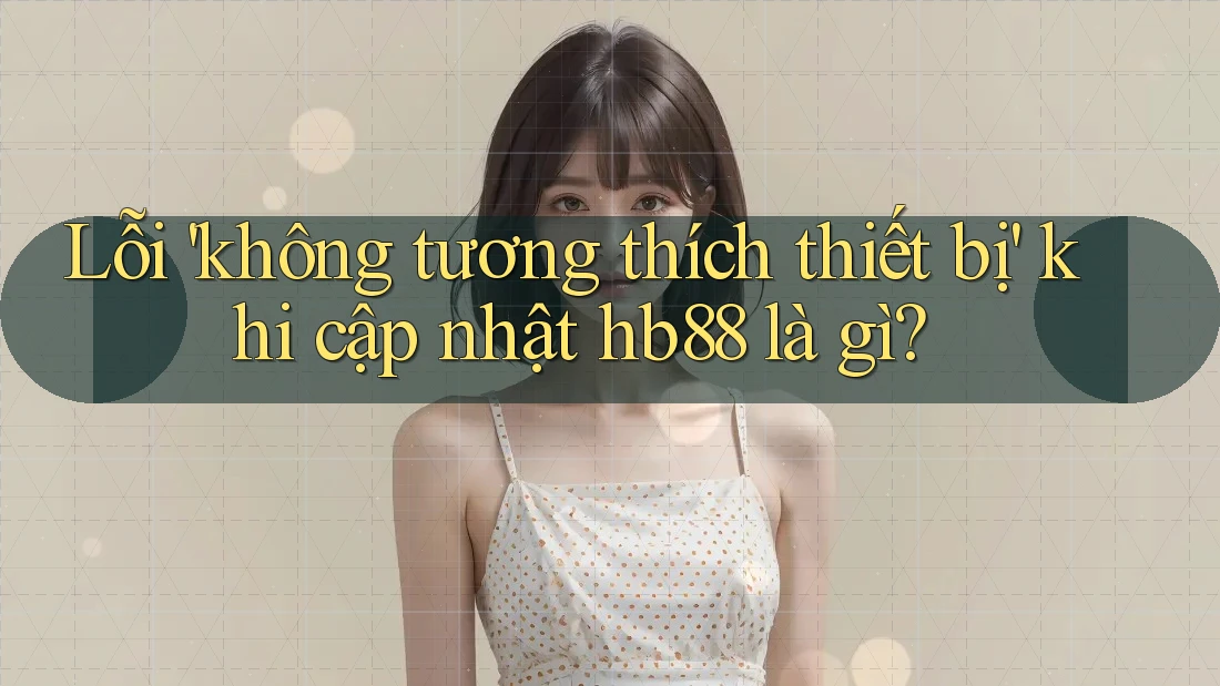 Lỗi 'không tương thích thiết bị' khi cập nhật hb88 là gì? Lỗi 'không tương thích thiết bị' khi cập nhật hb88 là gì?