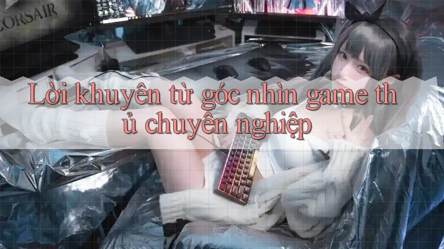 Lời khuyên từ góc nhìn game thủ chuyên nghiệp