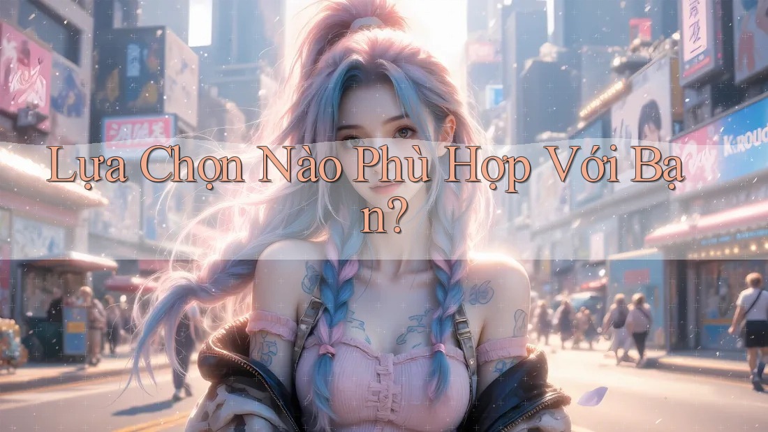 Lựa Chọn Nào Phù Hợp Với Bạn? Lựa Chọn Nào Phù Hợp Với Bạn?