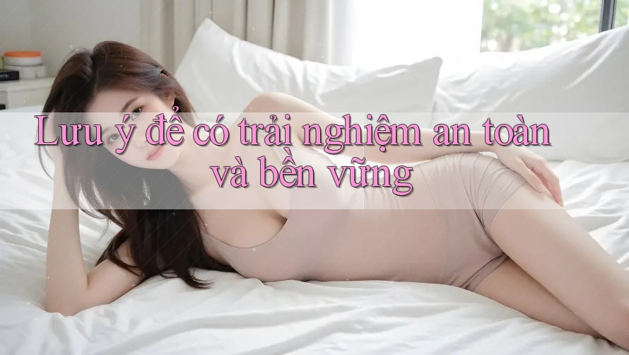 Lưu ý để có trải nghiệm an toàn và bền vững