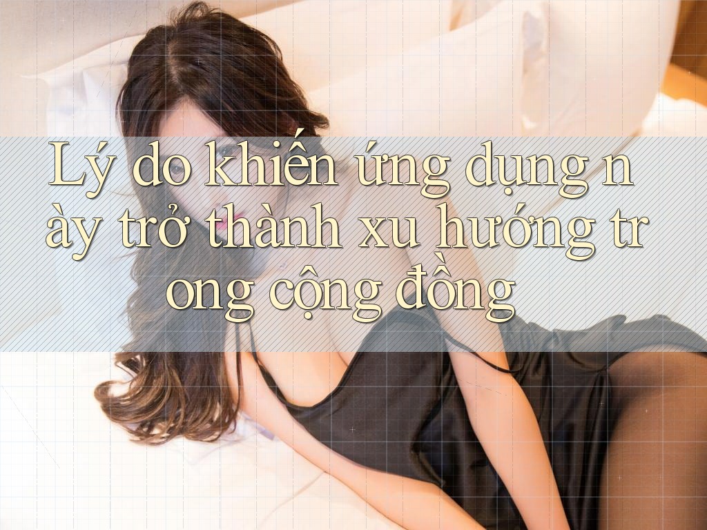Lý do khiến ứng dụng này trở thành xu hướng trong cộng đồng Lý do khiến ứng dụng này trở thành xu hướng trong cộng đồng