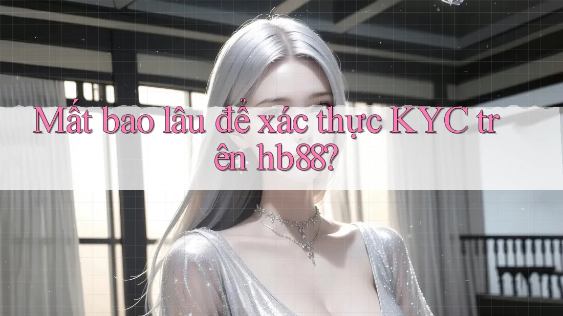 Mất bao lâu để xác thực KYC trên hb88? Mất bao lâu để xác thực KYC trên hb88?