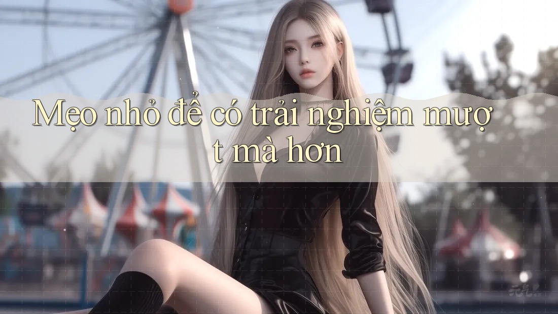 Mẹo Nhỏ Để Có Trải Nghiệm “Mượt Mà” Hơn Mẹo Nhỏ Để Có Trải Nghiệm “Mượt Mà” Hơn