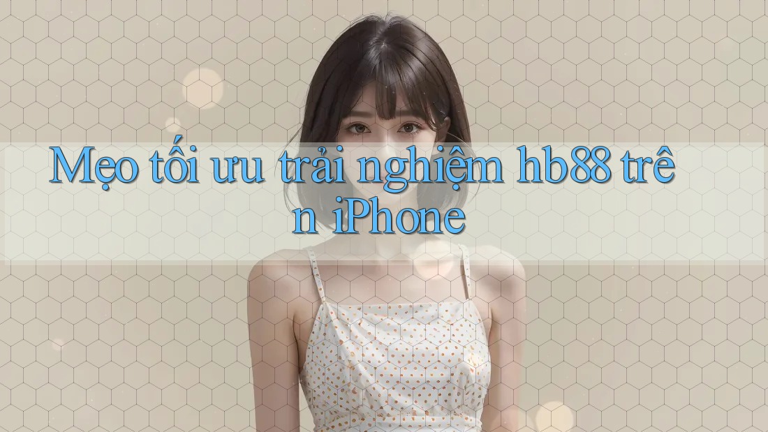 Mẹo tối ưu trải nghiệm hb88 trên iPhone Mẹo tối ưu trải nghiệm hb88 trên iPhone