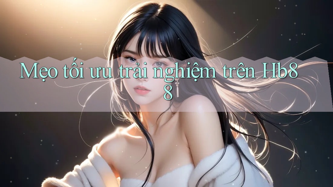 Mẹo tối ưu trải nghiệm trên Hb88 Mẹo tối ưu trải nghiệm trên Hb88