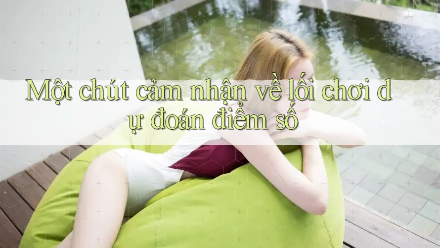 Một chút cảm nhận về lối chơi dự đoán điểm số Một chút cảm nhận về lối chơi dự đoán điểm số