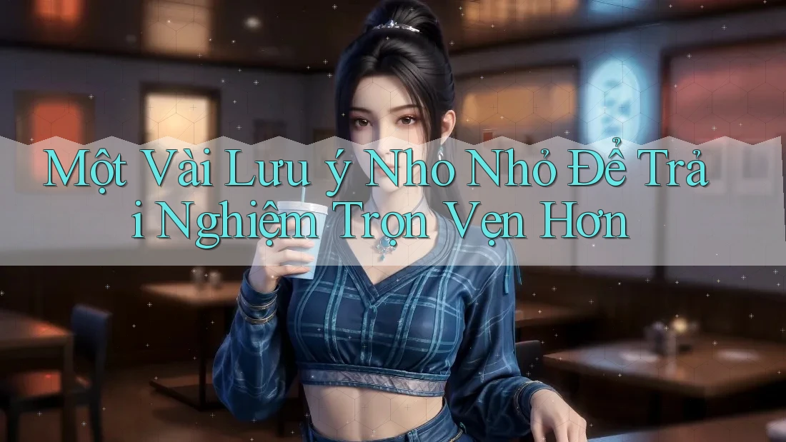 Một Vài Lưu ý Nho Nhỏ Để Trải Nghiệm Trọn Vẹn Hơn Một Vài Lưu ý Nho Nhỏ Để Trải Nghiệm Trọn Vẹn Hơn