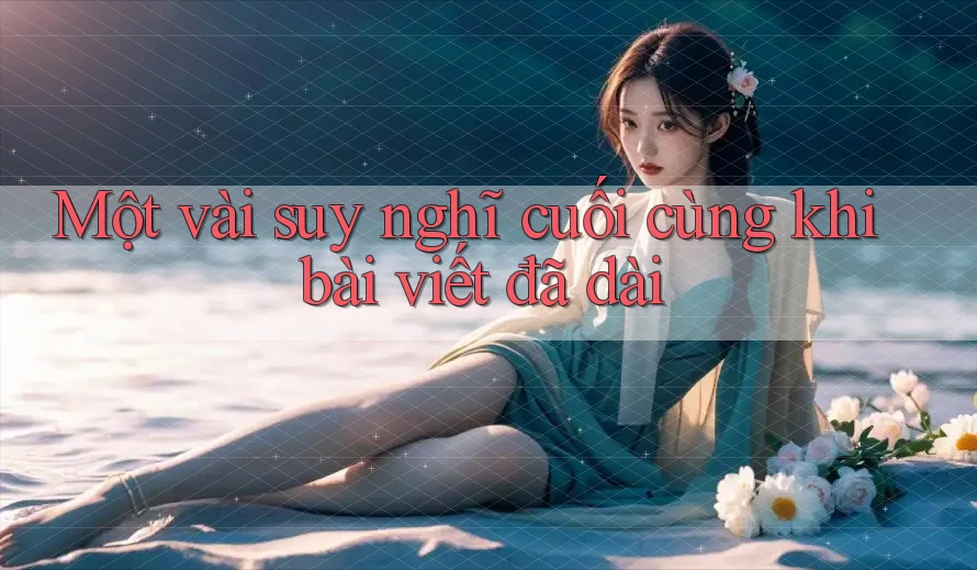 Một vài suy nghĩ cuối cùng khi bài viết đã dài