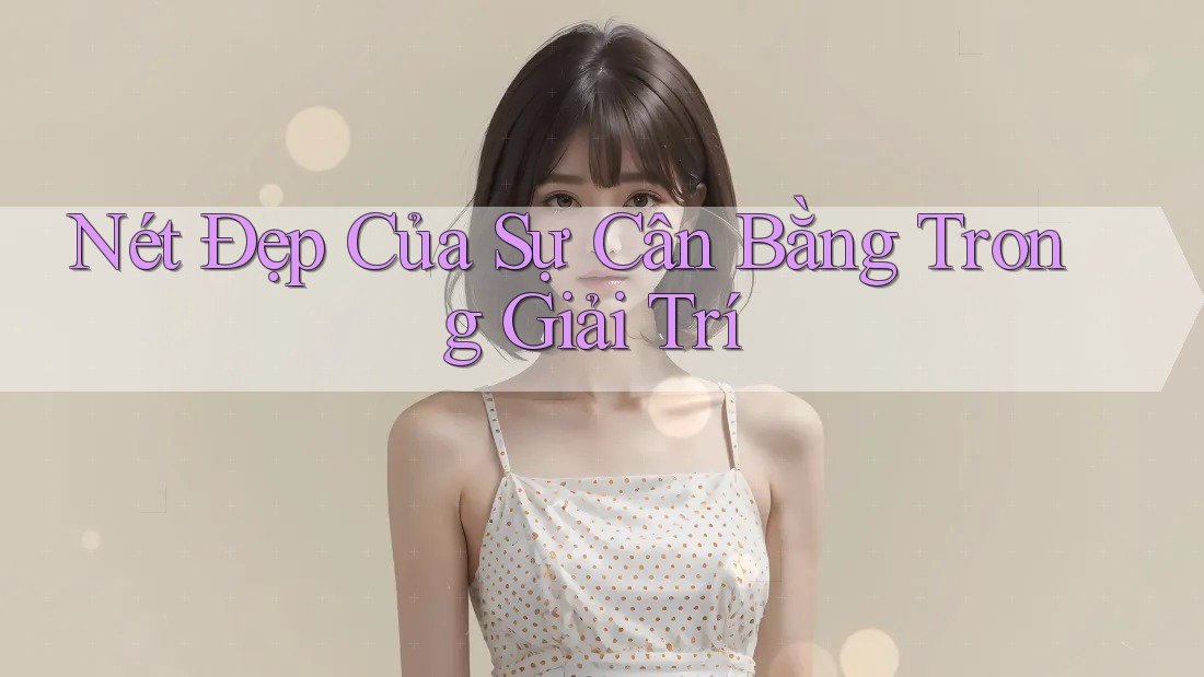 Nét Đẹp Của Sự Cân Bằng Trong Giải Trí Nét Đẹp Của Sự Cân Bằng Trong Giải Trí
