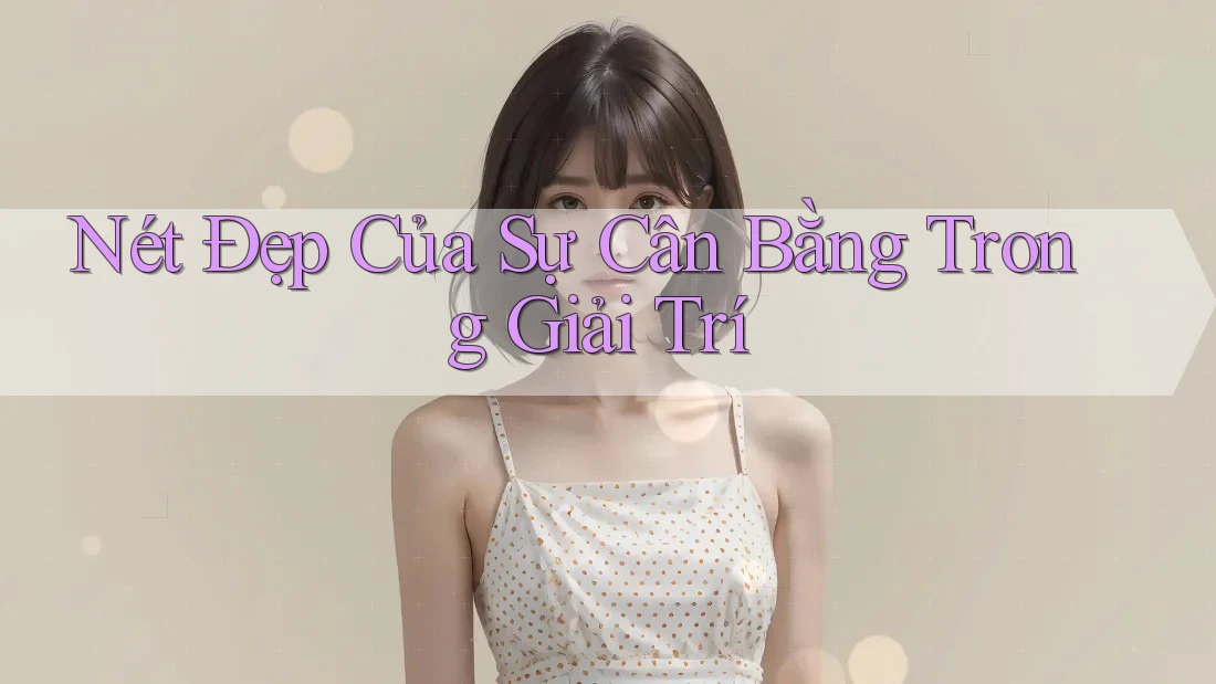 Nét Đẹp Của Sự Cân Bằng Trong Giải Trí