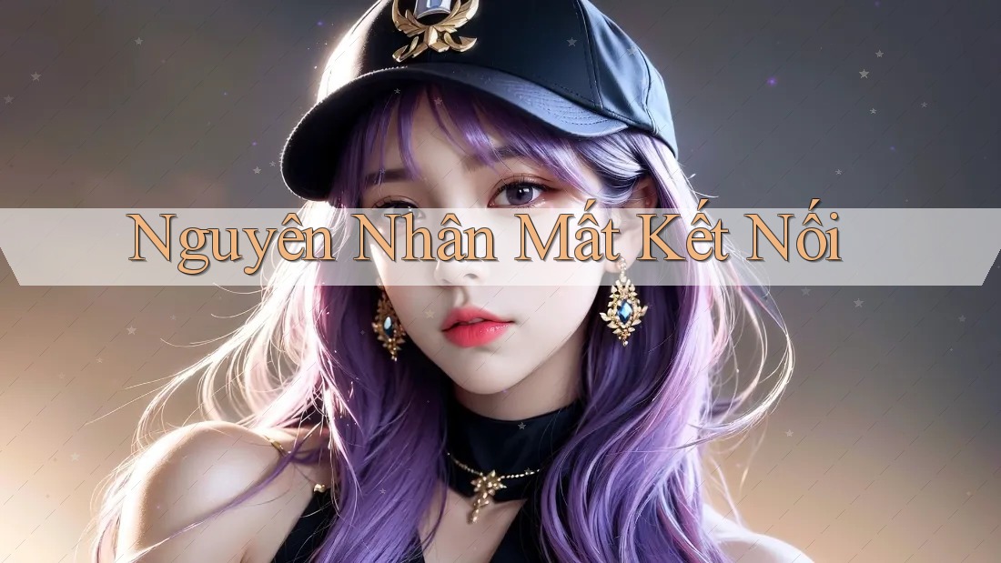 Nguyên Nhân Mất Kết Nối