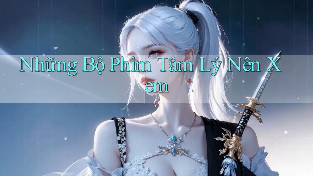 Những Bộ Phim Tâm Lý Nên Xem Những Bộ Phim Tâm Lý Nên Xem