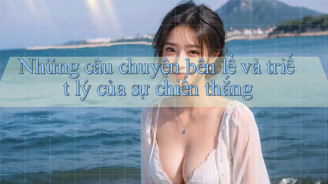 Những câu chuyện bên lề và triết lý của sự chiến thắng Những câu chuyện bên lề và triết lý của sự chiến thắng