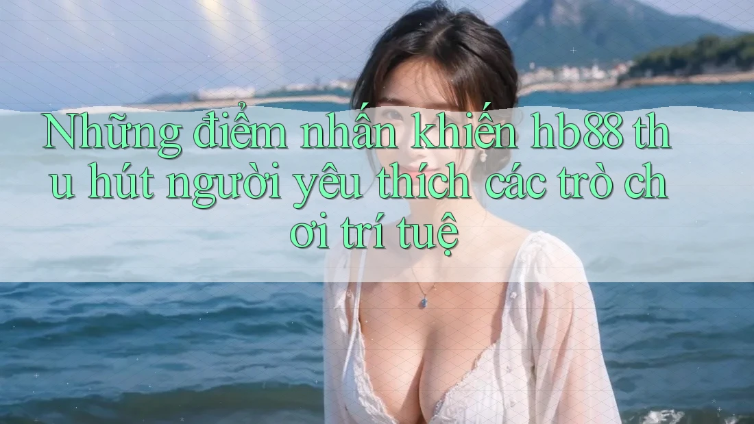 Những điểm nhấn khiến hb88 thu hút người yêu thích các trò chơi trí tuệ Những điểm nhấn khiến hb88 thu hút người yêu thích các trò chơi trí tuệ