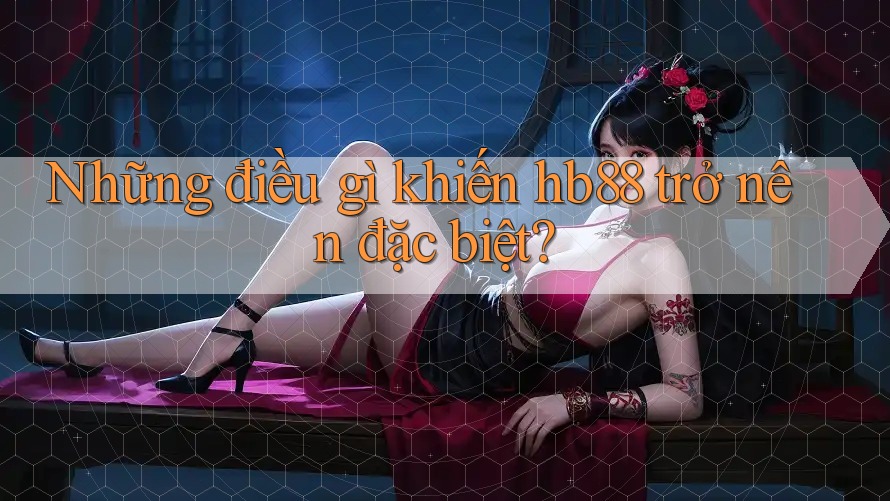 Những điều gì khiến hb88 trở nên đặc biệt? Những điều gì khiến hb88 trở nên đặc biệt?
