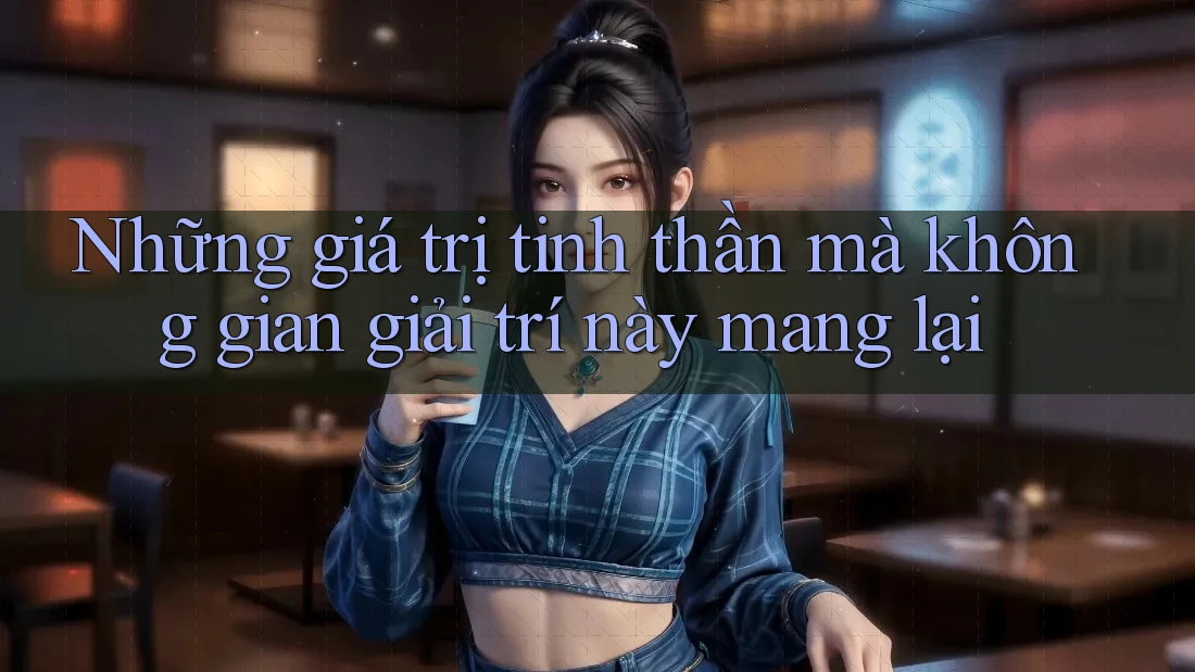 Những giá trị tinh thần mà không gian giải trí này mang lại Những giá trị tinh thần mà không gian giải trí này mang lại