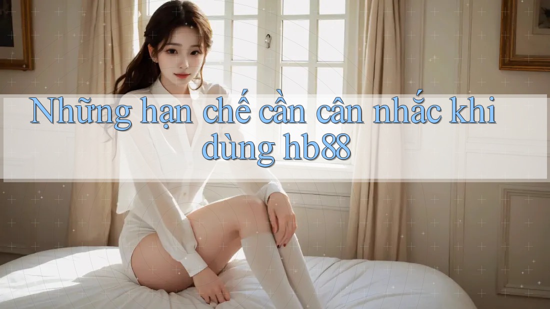 Những hạn chế cần cân nhắc khi dùng hb88 Những hạn chế cần cân nhắc khi dùng hb88