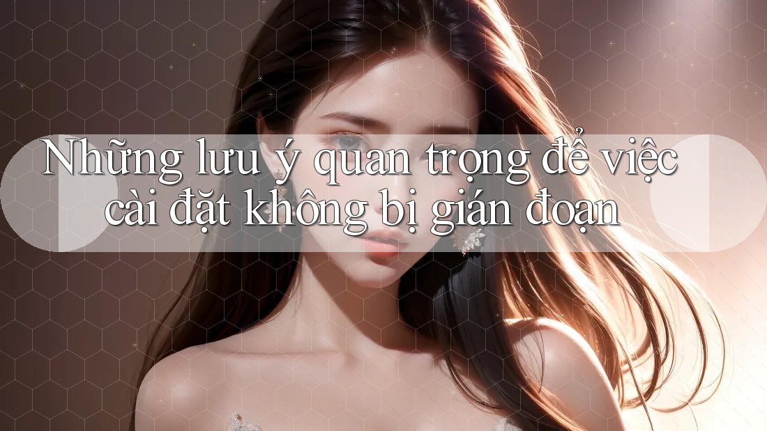 Những lưu ý quan trọng để việc cài đặt không bị gián đoạn