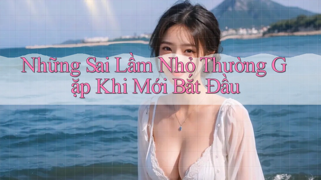 Những Sai Lầm Nhỏ Thường Gặp Khi Mới Bắt Đầu Những Sai Lầm Nhỏ Thường Gặp Khi Mới Bắt Đầu