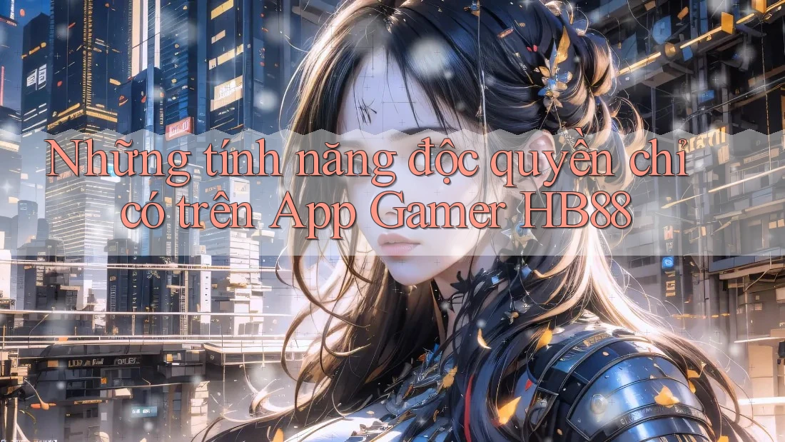 Những tính năng độc quyền chỉ có trên App Gamer HB88