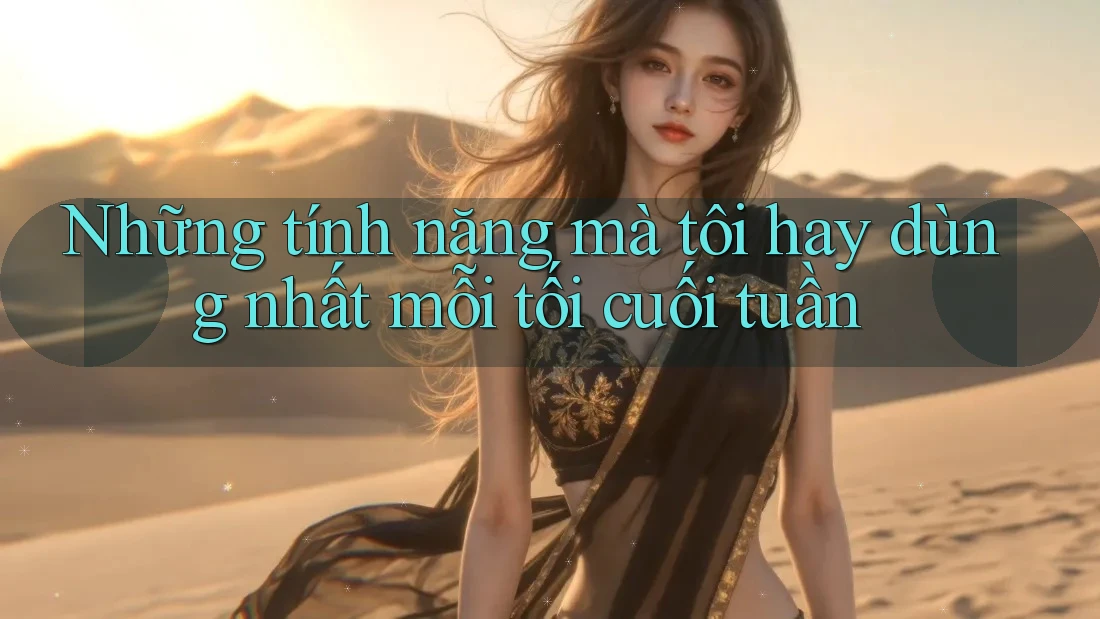 Những tính năng mà tôi hay dùng nhất mỗi tối cuối tuần